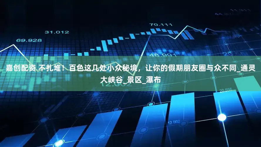 嘉创配资 不扎堆！百色这几处小众秘境，让你的假期朋友圈与众不同_通灵大峡谷_景区_瀑布