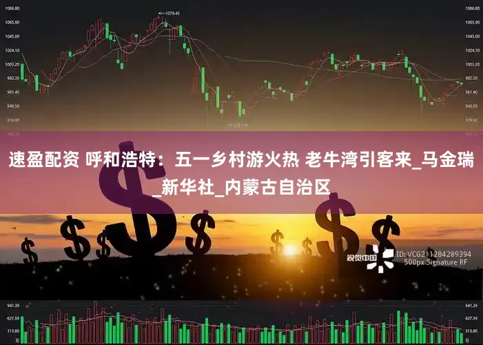 速盈配资 呼和浩特：五一乡村游火热 老牛湾引客来_马金瑞_新华社_内蒙古自治区