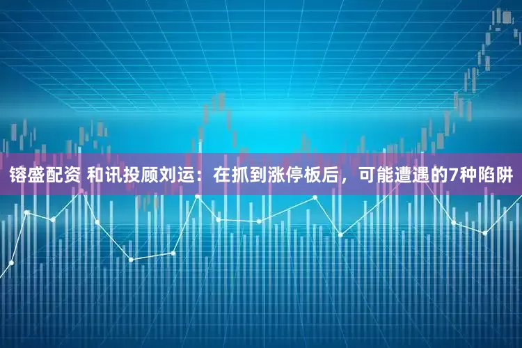 镕盛配资 和讯投顾刘运：在抓到涨停板后，可能遭遇的7种陷阱