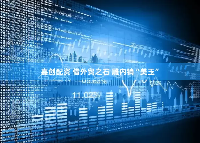 嘉创配资 借外贸之石 雕内销“美玉”