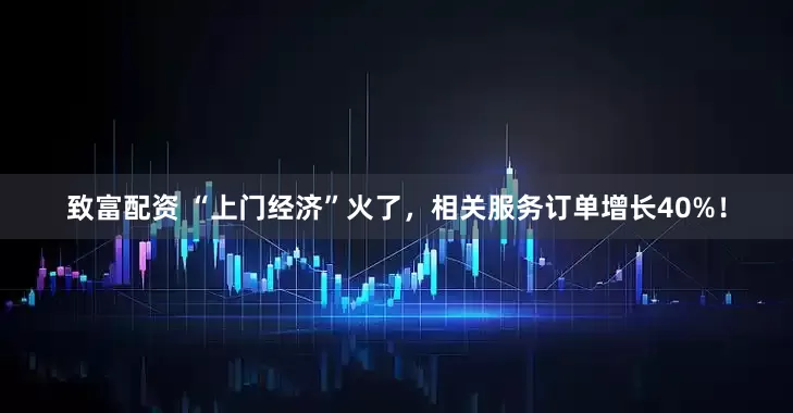 致富配资 “上门经济”火了，相关服务订单增长40%！