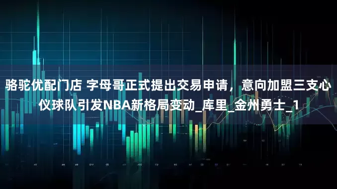 骆驼优配门店 字母哥正式提出交易申请，意向加盟三支心仪球队引发NBA新格局变动_库里_金州勇士_1