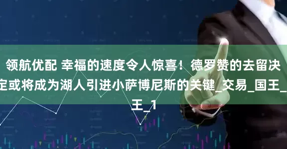 领航优配 幸福的速度令人惊喜！德罗赞的去留决定或将成为湖人引进小萨博尼斯的关键_交易_国王_1