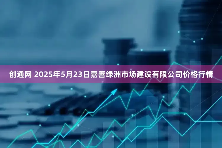创通网 2025年5月23日嘉善绿洲市场建设有限公司价格行情