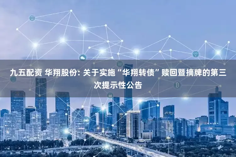 九五配资 华翔股份: 关于实施“华翔转债”赎回暨摘牌的第三次提示性公告