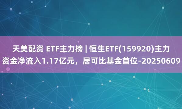 天美配资 ETF主力榜 | 恒生ETF(159920)主力资金净流入1.17亿元，居可比基金首位-20250609
