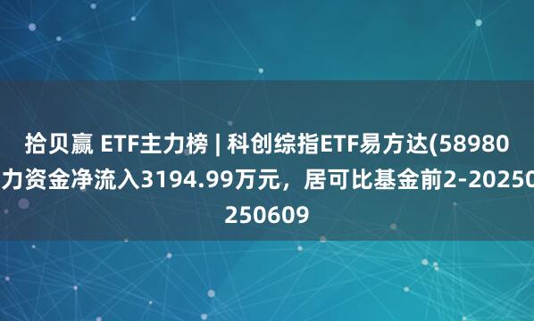 拾贝赢 ETF主力榜 | 科创综指ETF易方达(589800)主力资金净流入3194.99万元，居可比基金前2-20250609