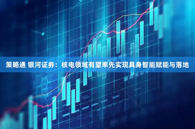 策略通 银河证券：核电领域有望率先实现具身智能赋能与落地