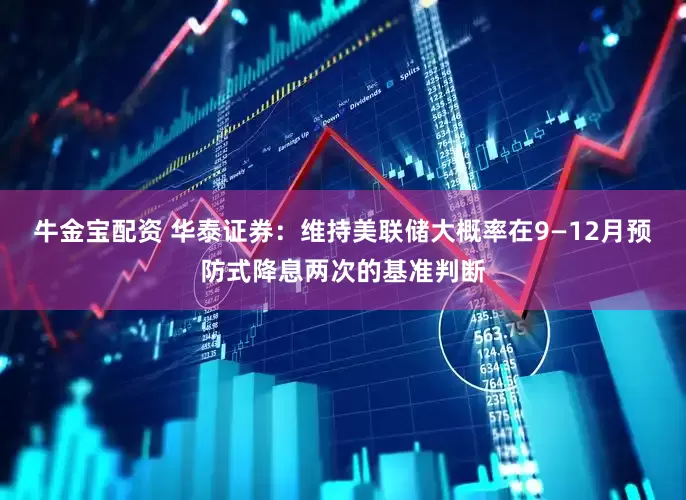 牛金宝配资 华泰证券：维持美联储大概率在9—12月预防式降息两次的基准判断
