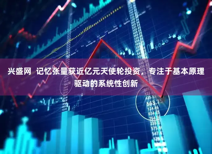 兴盛网  记忆张量获近亿元天使轮投资，专注于基本原理驱动的系统性创新