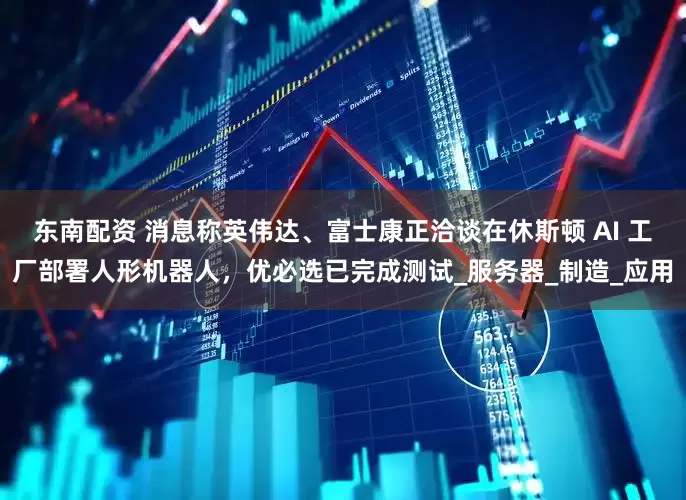 东南配资 消息称英伟达、富士康正洽谈在休斯顿 AI 工厂部署人形机器人，优必选已完成测试_服务器_制造_应用
