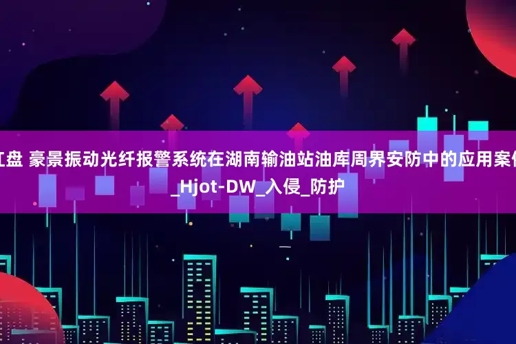 红盘 豪景振动光纤报警系统在湖南输油站油库周界安防中的应用案例_Hjot-DW_入侵_防护