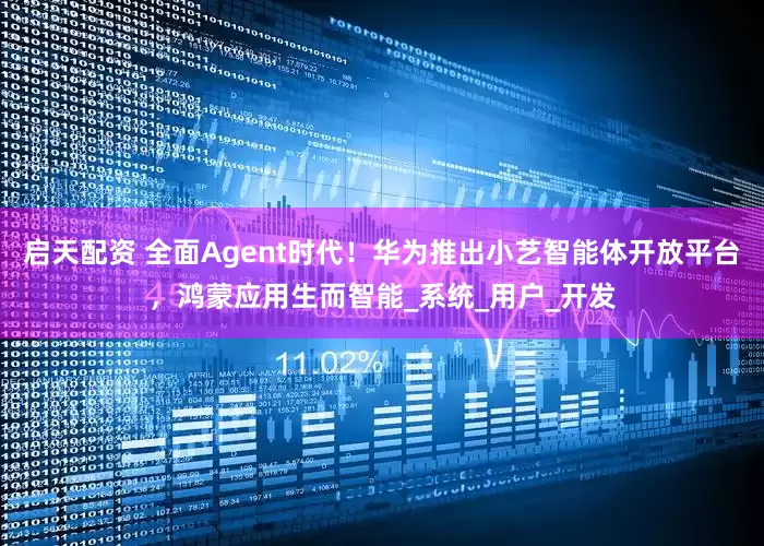 启天配资 全面Agent时代！华为推出小艺智能体开放平台，鸿蒙应用生而智能_系统_用户_开发