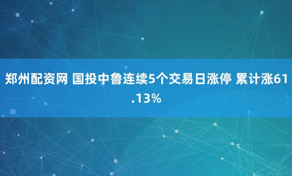 郑州配资网 国投中鲁连续5个交易日涨停 累计涨61.13%