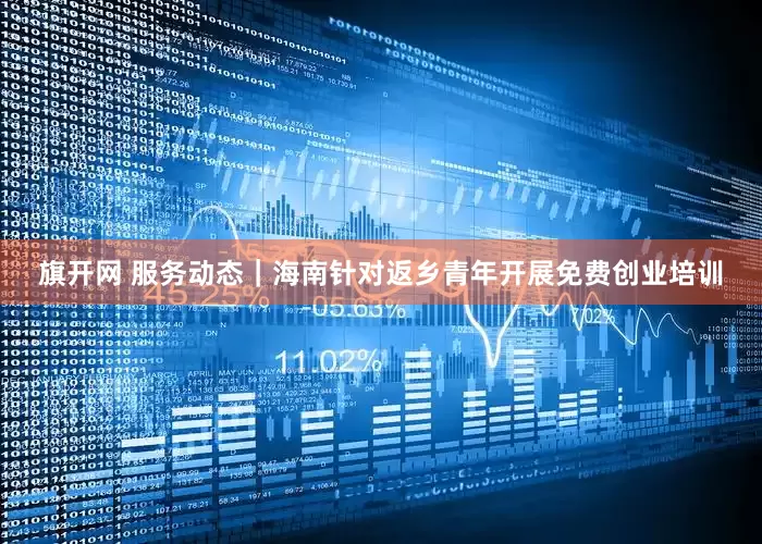 旗开网 服务动态｜海南针对返乡青年开展免费创业培训