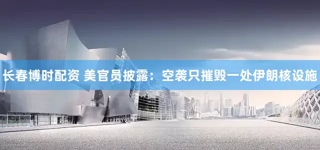 长春博时配资 美官员披露：空袭只摧毁一处伊朗核设施