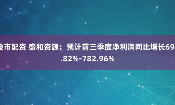 股市配资 盛和资源：预计前三季度净利润同比增长696.82%-782.96%