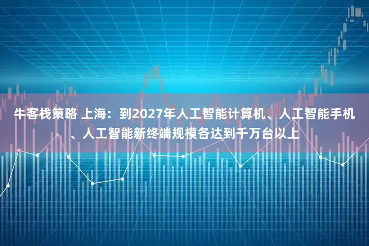 牛客栈策略 上海：到2027年人工智能计算机、人工智能手机、人工智能新终端规模各达到千万台以上