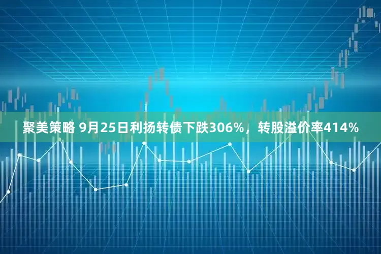 聚美策略 9月25日利扬转债下跌306%，转股溢价率414%
