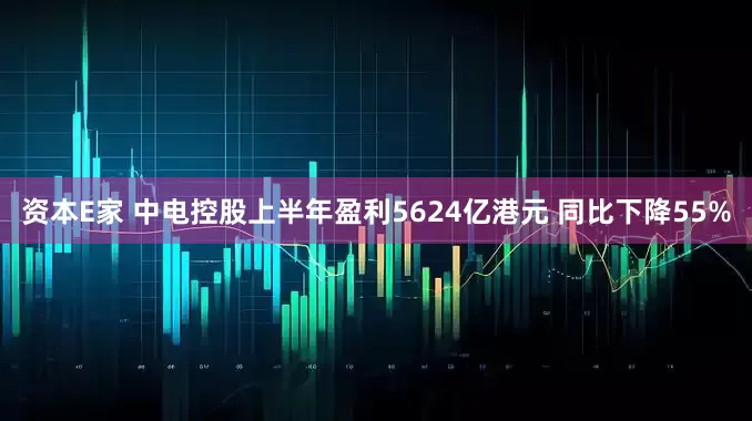 资本E家 中电控股上半年盈利5624亿港元 同比下降55%