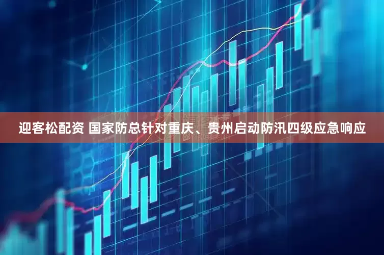 迎客松配资 国家防总针对重庆、贵州启动防汛四级应急响应