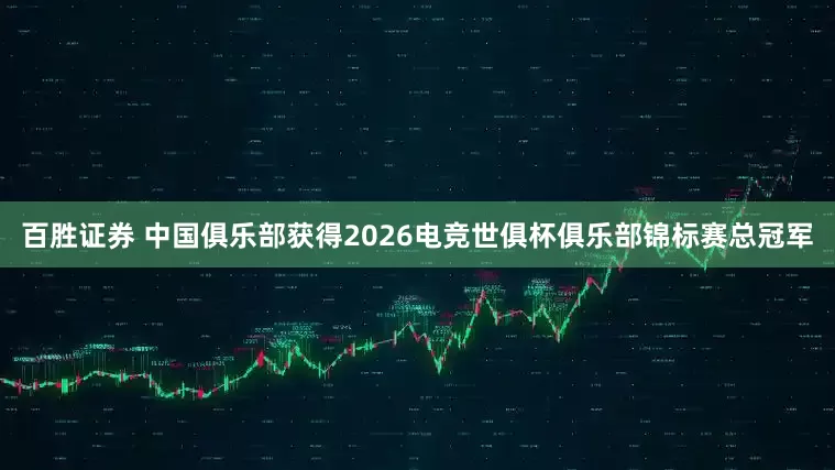 百胜证券 中国俱乐部获得2026电竞世俱杯俱乐部锦标赛总冠军